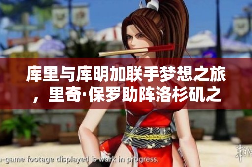 库里与库明加联手梦想之旅，里奇·保罗助阵洛杉矶之行