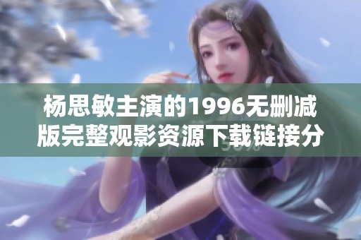 杨思敏主演的1996无删减版完整观影资源下载链接分享