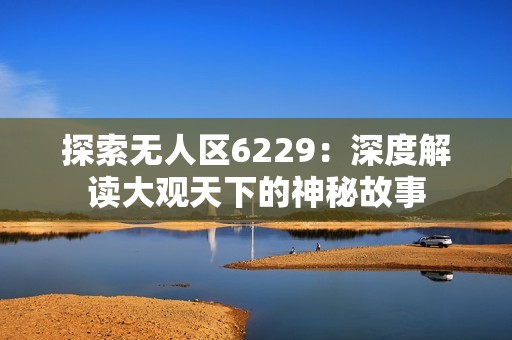 探索无人区6229：深度解读大观天下的神秘故事