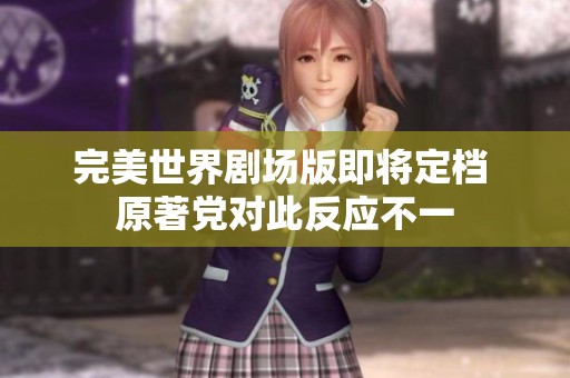 完美世界剧场版即将定档 原著党对此反应不一