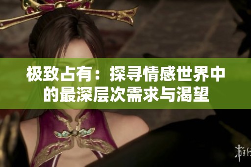 极致占有：探寻情感世界中的最深层次需求与渴望