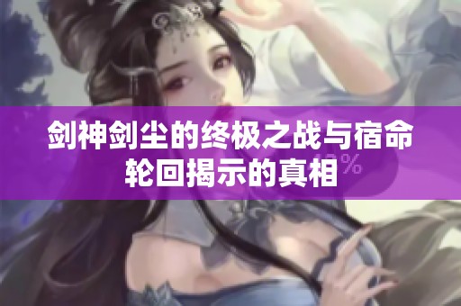 剑神剑尘的终极之战与宿命轮回揭示的真相