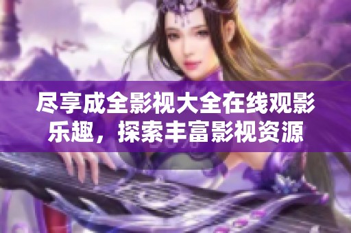尽享成全影视大全在线观影乐趣，探索丰富影视资源