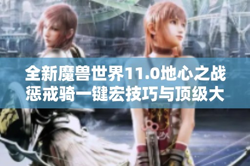 全新魔兽世界11.0地心之战惩戒骑一键宏技巧与顶级大秘境攻略