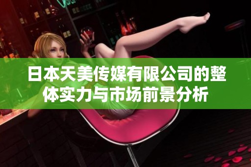 日本天美传媒有限公司的整体实力与市场前景分析