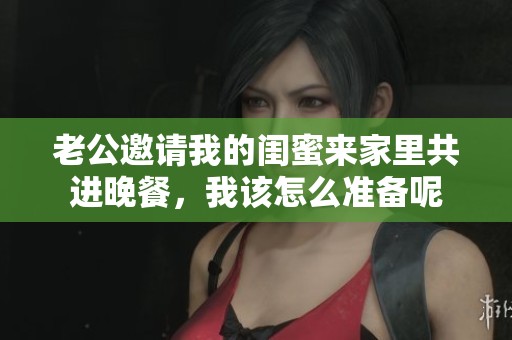 老公邀请我的闺蜜来家里共进晚餐，我该怎么准备呢