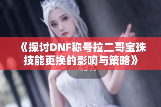 《探讨DNF称号拉二哥宝珠技能更换的影响与策略》