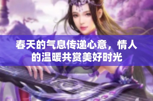 春天的气息传递心意，情人的温暖共赏美好时光