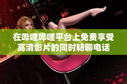 在哔哩哔哩平台上免费享受高清影片的同时畅聊电话