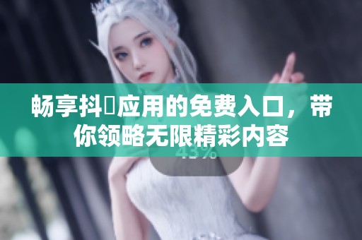 畅享抖抈应用的免费入口，带你领略无限精彩内容