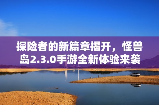 探险者的新篇章揭开，怪兽岛2.3.0手游全新体验来袭
