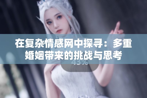 在复杂情感网中探寻：多重婚姻带来的挑战与思考