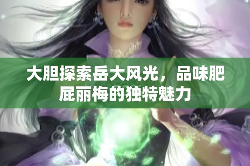 大胆探索岳大风光，品味肥屁丽梅的独特魅力