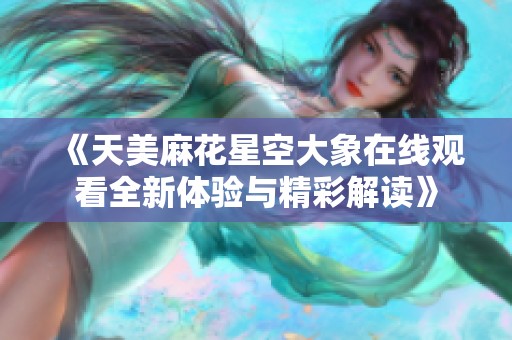 《天美麻花星空大象在线观看全新体验与精彩解读》