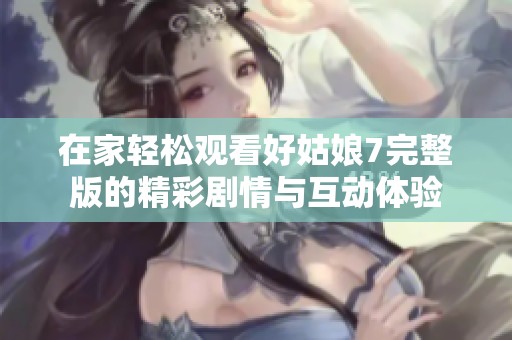 在家轻松观看好姑娘7完整版的精彩剧情与互动体验