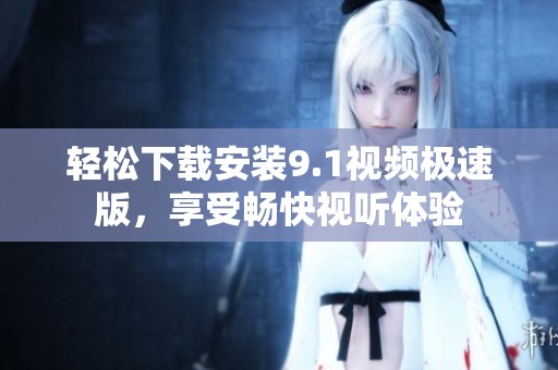 轻松下载安装9.1视频极速版，享受畅快视听体验
