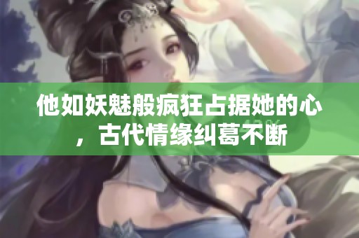 他如妖魅般疯狂占据她的心，古代情缘纠葛不断