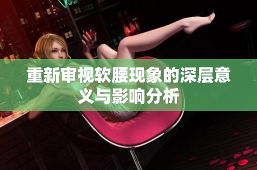 重新审视软腰现象的深层意义与影响分析