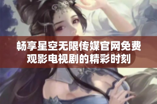 畅享星空无限传媒官网免费观影电视剧的精彩时刻