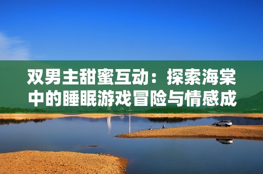 双男主甜蜜互动：探索海棠中的睡眠游戏冒险与情感成长