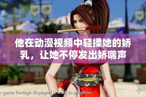 他在动漫视频中轻揉她的娇乳，让她不停发出娇喘声