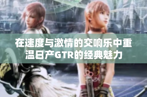 在速度与激情的交响乐中重温日产GTR的经典魅力