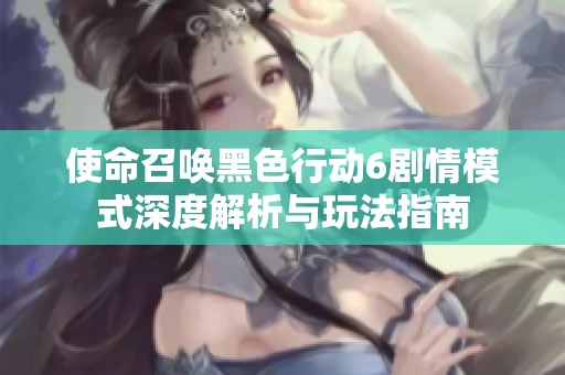 使命召唤黑色行动6剧情模式深度解析与玩法指南