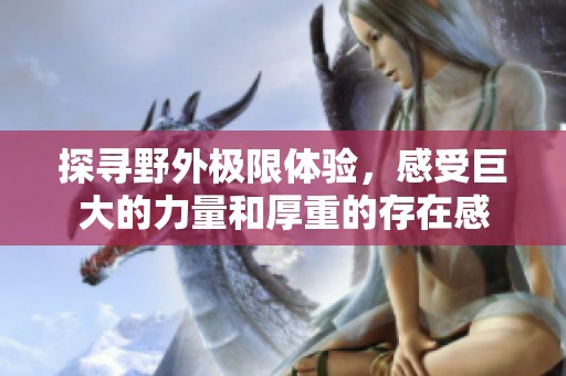探寻野外极限体验，感受巨大的力量和厚重的存在感