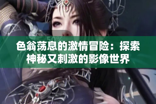 色翁荡息的激情冒险：探索神秘又刺激的影像世界