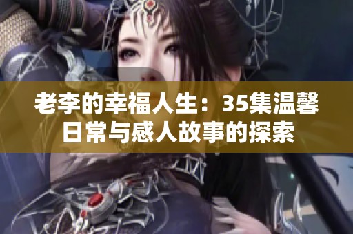 老李的幸福人生：35集温馨日常与感人故事的探索