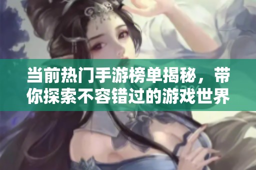 当前热门手游榜单揭秘，带你探索不容错过的游戏世界