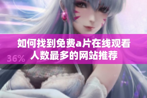 如何找到免费a片在线观看人数最多的网站推荐