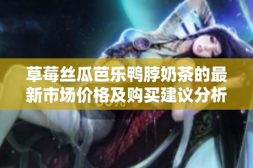 草莓丝瓜芭乐鸭脖奶茶的最新市场价格及购买建议分析