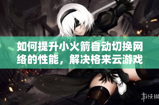 如何提升小火箭自动切换网络的性能，解决格来云游戏卡顿问题