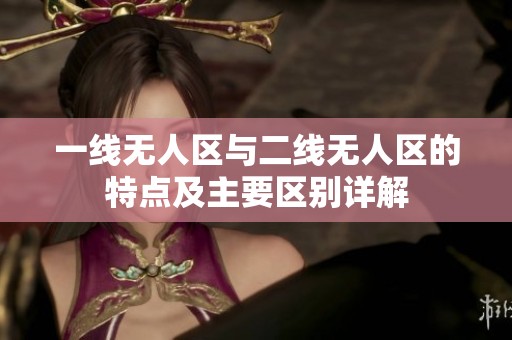 一线无人区与二线无人区的特点及主要区别详解