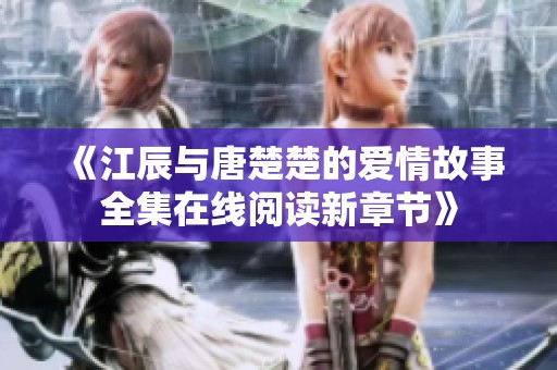 《江辰与唐楚楚的爱情故事全集在线阅读新章节》