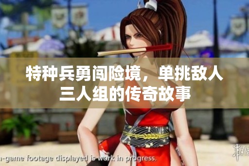特种兵勇闯险境，单挑敌人三人组的传奇故事