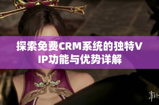 探索免费CRM系统的独特VIP功能与优势详解