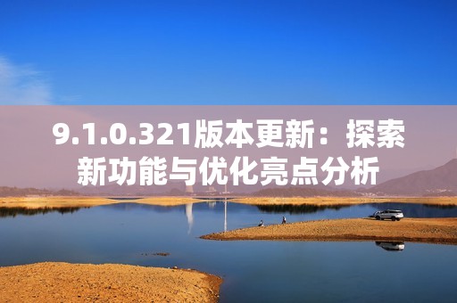 9.1.0.321版本更新：探索新功能与优化亮点分析