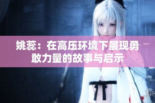 姚蕊：在高压环境下展现勇敢力量的故事与启示