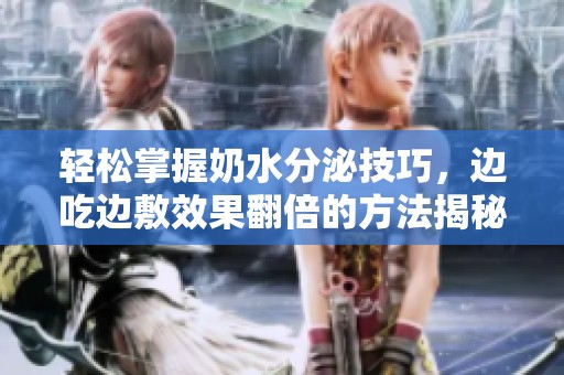 轻松掌握奶水分泌技巧，边吃边敷效果翻倍的方法揭秘