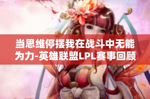 当思维停摆我在战斗中无能为力-英雄联盟LPL赛事回顾