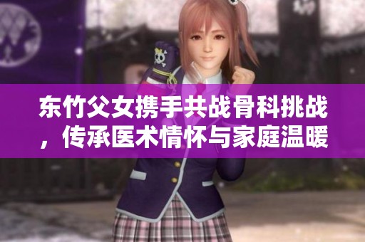 东竹父女携手共战骨科挑战，传承医术情怀与家庭温暖
