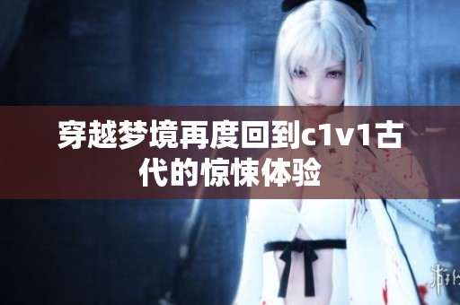 穿越梦境再度回到c1v1古代的惊悚体验