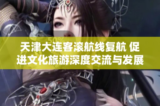 天津大连客滚航线复航 促进文化旅游深度交流与发展