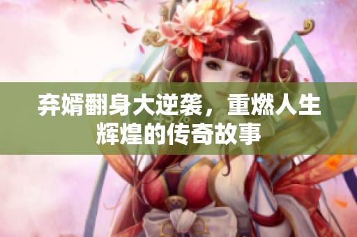 弃婿翻身大逆袭，重燃人生辉煌的传奇故事