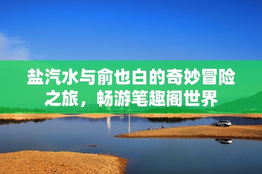 盐汽水与俞也白的奇妙冒险之旅，畅游笔趣阁世界
