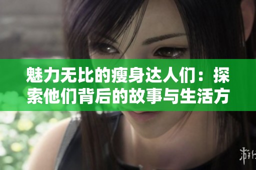 魅力无比的瘦身达人们：探索他们背后的故事与生活方式