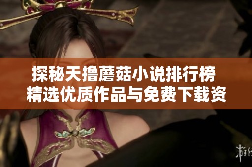 探秘天撸蘑菇小说排行榜 精选优质作品与免费下载资源分享
