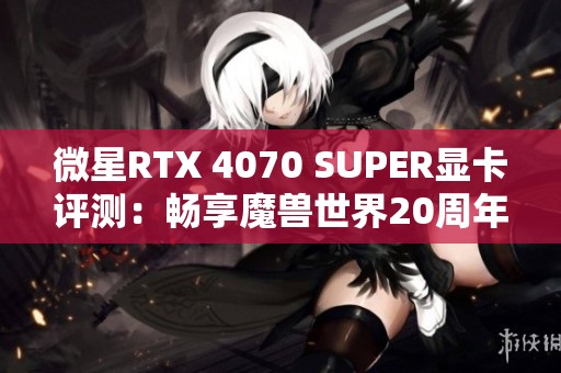 微星RTX 4070 SUPER显卡评测：畅享魔兽世界20周年豪华体验